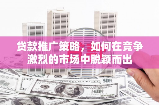 杏花岭贷款推广策略，如何在竞争激烈的市场中脱颖而出