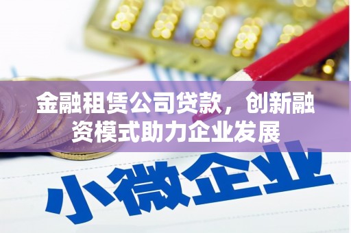 大邑金融租赁公司贷款，创新融资模式助力企业发展