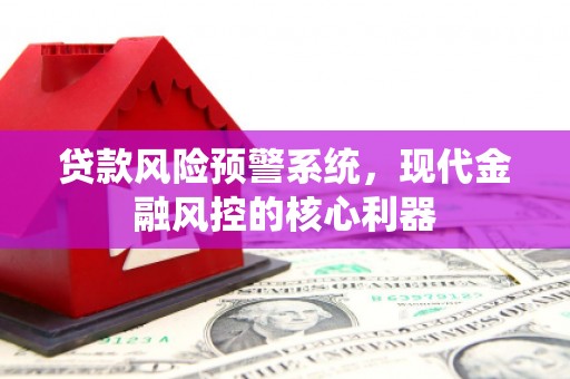 古坑贷款风险预警系统,现代金融风控的核心利器 古坑贷款风险预警系统,现代金融风控的核心利器