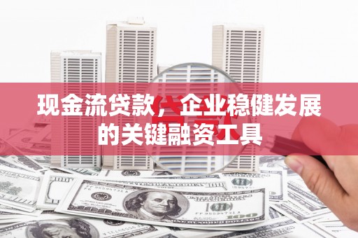 文昌现金流贷款，企业稳健发展的关键融资工具