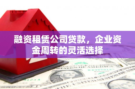 筠连融资租赁公司贷款，企业资金周转的灵活选择