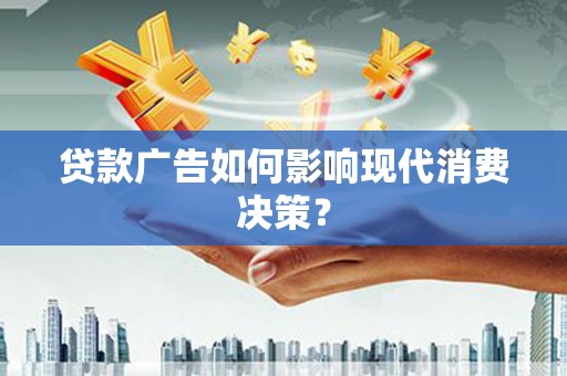 资溪贷款广告如何影响现代消费决策？