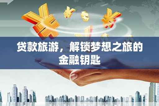 广汉贷款旅游，解锁梦想之旅的金融钥匙