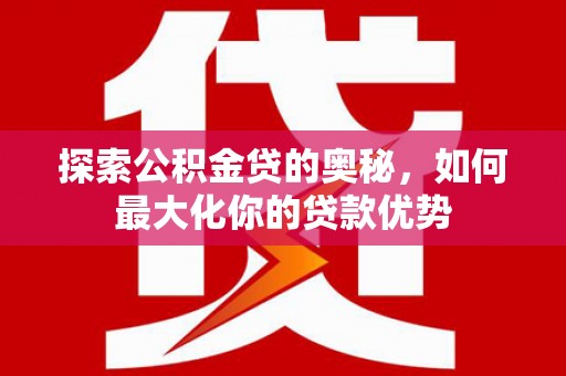 宛城探索公积金贷的奥秘，如何最大化你的贷款优势