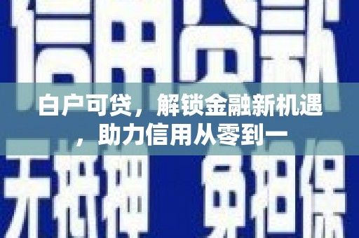 武隆白户可贷，解锁金融新机遇，助力信用从零到一