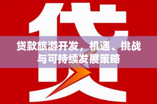 大武贷款旅游开发，机遇、挑战与可持续发展策略