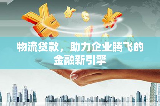 历城物流贷款，助力企业腾飞的金融新引擎