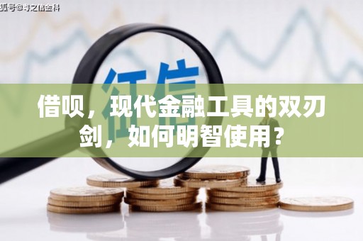 三乡借呗，现代金融工具的双刃剑，如何明智使用？