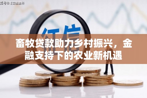 安南畜牧贷款助力乡村振兴，金融支持下的农业新机遇