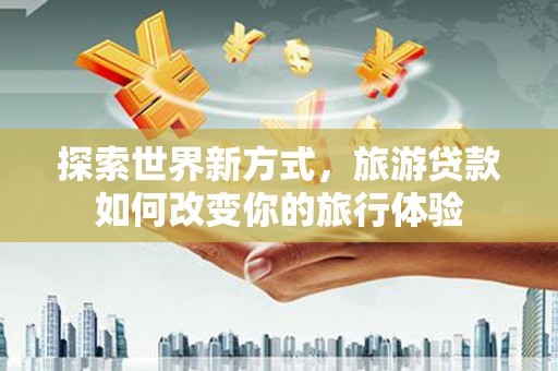 曲麻莱探索世界新方式，旅游贷款如何改变你的旅行体验