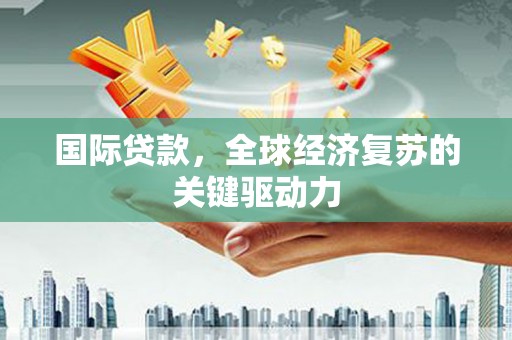 崇州国际贷款，全球经济复苏的关键驱动力