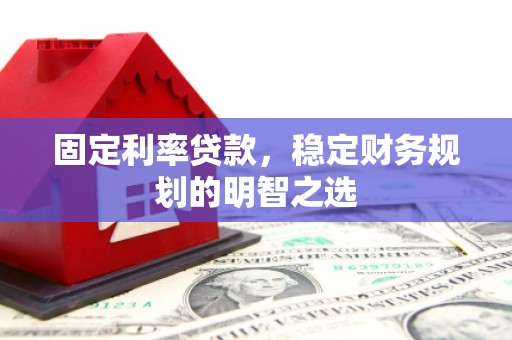 怀来固定利率贷款，稳定财务规划的明智之选