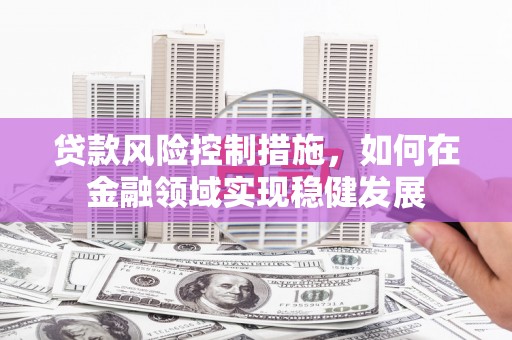 浮梁贷款风险控制措施，如何在金融领域实现稳健发展