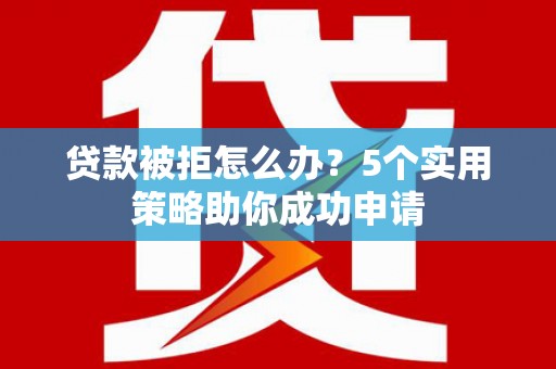都江堰贷款被拒怎么办？5个实用策略助你成功申请