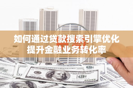 灵武如何通过贷款搜索引擎优化提升金融业务转化率