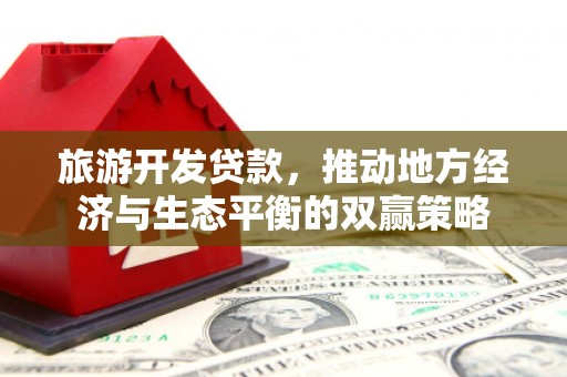 阿巴嘎旗旅游开发贷款，推动地方经济与生态平衡的双赢策略