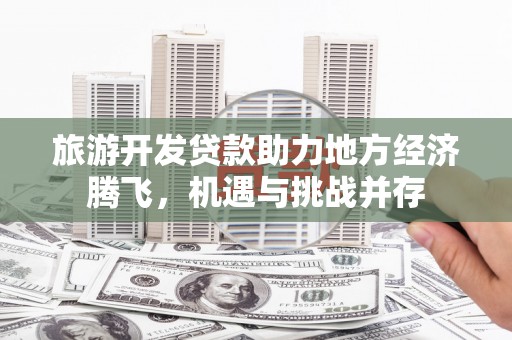 凤岗旅游开发贷款助力地方经济腾飞，机遇与挑战并存