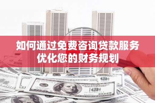 埌东如何通过免费咨询贷款服务优化您的财务规划