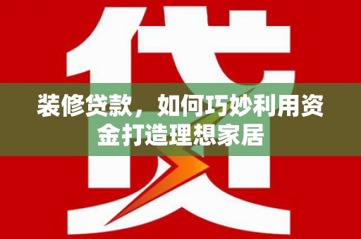 唐山装修贷款，如何巧妙利用资金打造理想家居