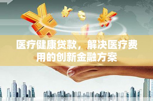 铜山医疗健康贷款，解决医疗费用的创新金融方案