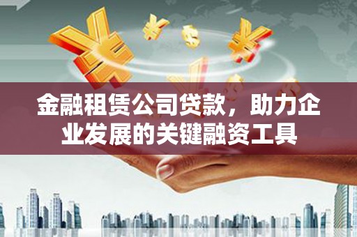 施甸金融租赁公司贷款，助力企业发展的关键融资工具