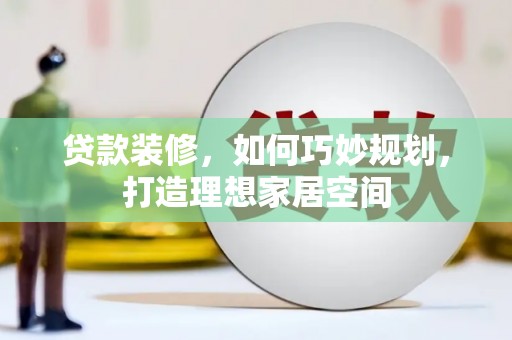 山西贷款装修，如何巧妙规划，打造理想家居空间