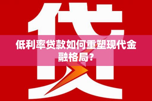 固阳低利率贷款如何重塑现代金融格局？