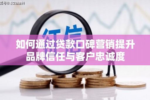 安居如何通过贷款口碑营销提升品牌信任与客户忠诚度