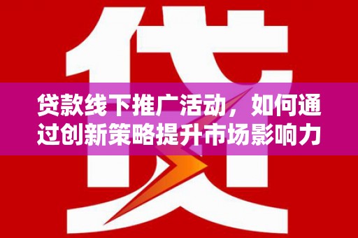于洪贷款线下推广活动，如何通过创新策略提升市场影响力