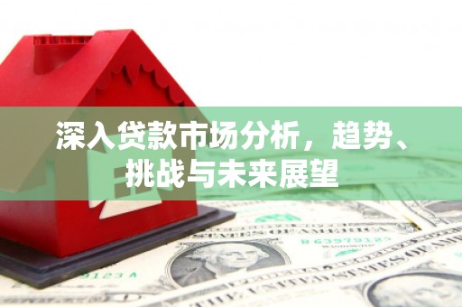 遵化市深入贷款市场分析，趋势、挑战与未来展望
