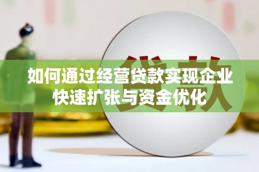 广南如何通过经营贷款实现企业快速扩张与资金优化