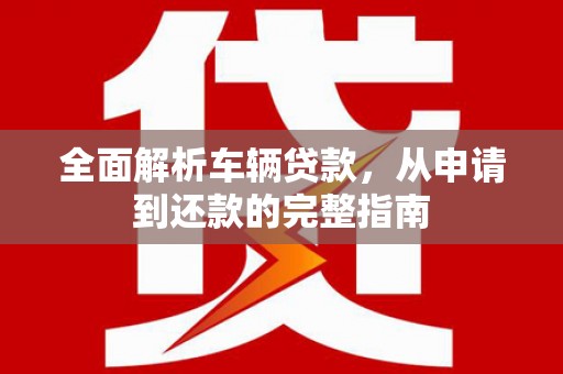 浔阳全面解析车辆贷款，从申请到还款的完整指南