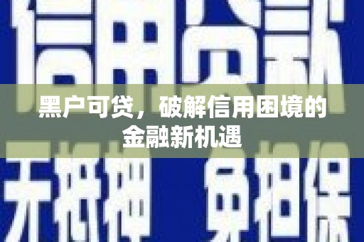 任城黑户可贷，破解信用困境的金融新机遇
