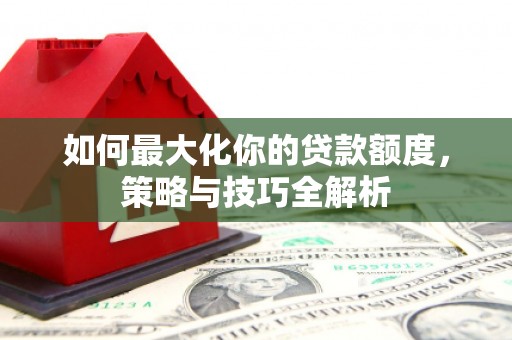 铁力如何最大化你的贷款额度，策略与技巧全解析