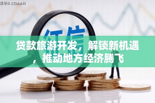信义贷款旅游开发，解锁新机遇，推动地方经济腾飞