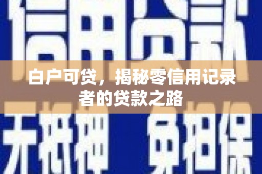 长涂白户可贷，揭秘零信用记录者的贷款之路